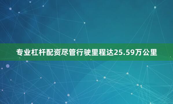 专业杠杆配资尽管行驶里程达25.59万公里