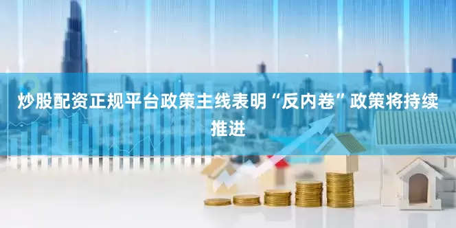 炒股配资正规平台政策主线表明“反内卷”政策将持续推进