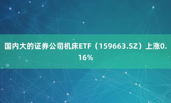 国内大的证券公司机床ETF（159663.SZ）上涨0.16%