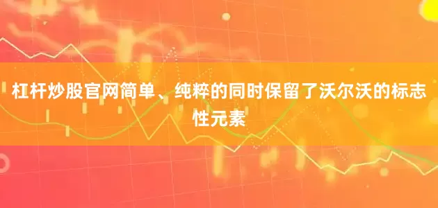 杠杆炒股官网简单、纯粹的同时保留了沃尔沃的标志性元素
