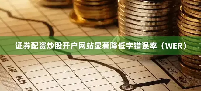 证券配资炒股开户网站显著降低字错误率（WER）