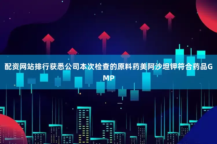 配资网站排行获悉公司本次检查的原料药美阿沙坦钾符合药品GMP