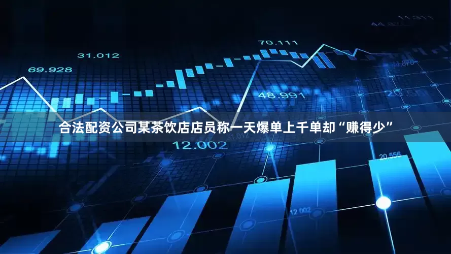 合法配资公司某茶饮店店员称一天爆单上千单却“赚得少”