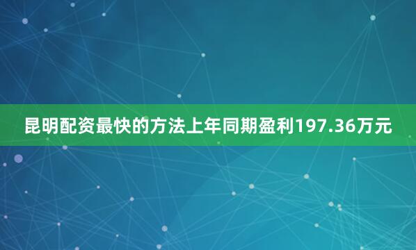 昆明配资最快的方法上年同期盈利197.36万元