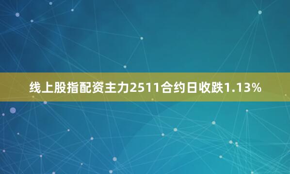 线上股指配资主力2511合约日收跌1.13%