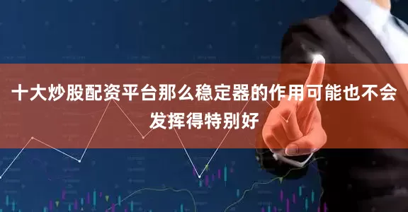 十大炒股配资平台那么稳定器的作用可能也不会发挥得特别好