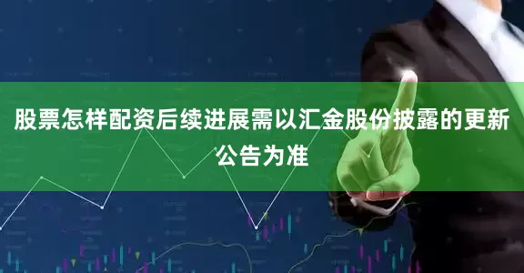 股票怎样配资后续进展需以汇金股份披露的更新公告为准