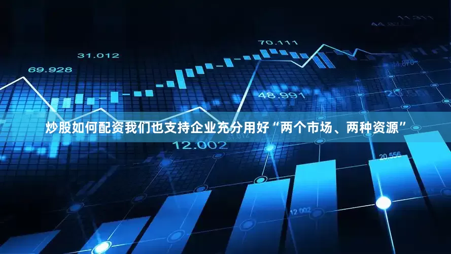 炒股如何配资我们也支持企业充分用好“两个市场、两种资源”