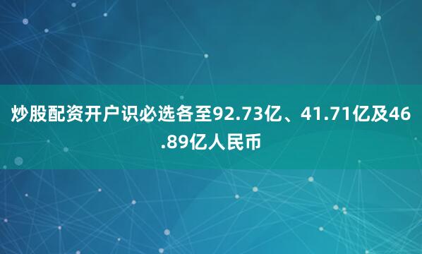 炒股配资开户识必选各至92.73亿、41.71亿及46.89亿人民币