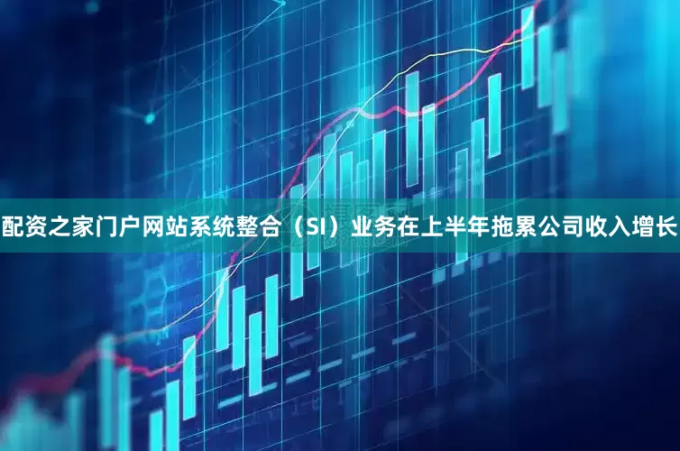 配资之家门户网站系统整合（SI）业务在上半年拖累公司收入增长