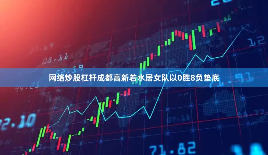 网络炒股杠杆成都高新若水居女队以0胜8负垫底