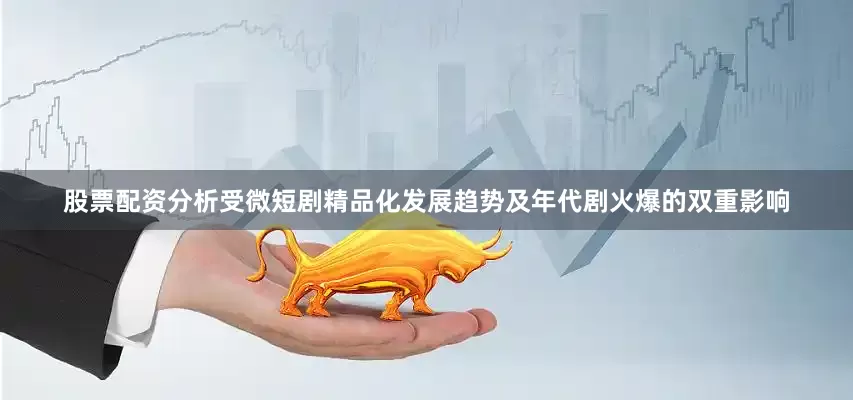 股票配资分析受微短剧精品化发展趋势及年代剧火爆的双重影响