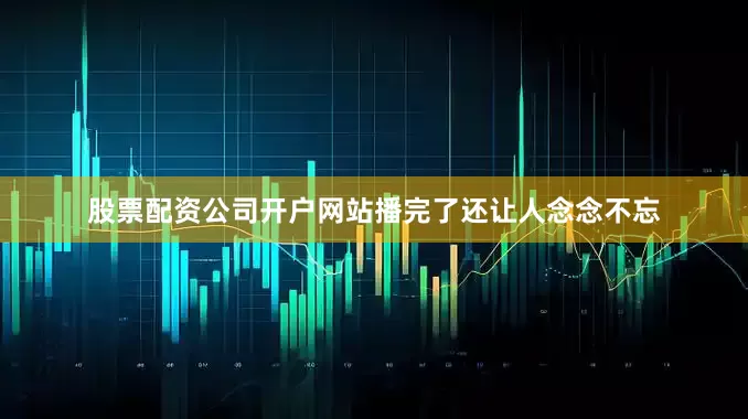 股票配资公司开户网站播完了还让人念念不忘