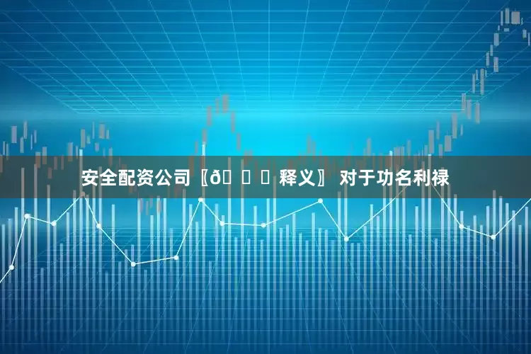 安全配资公司〖📜释义〗 对于功名利禄