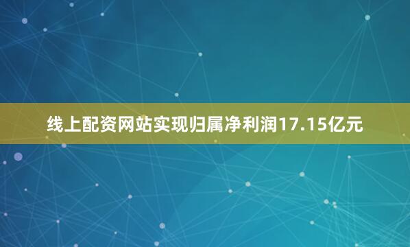 线上配资网站实现归属净利润17.15亿元