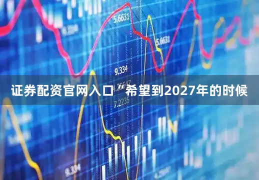 证券配资官网入口“希望到2027年的时候