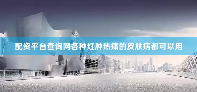 配资平台查询网各种红肿热痛的皮肤病都可以用