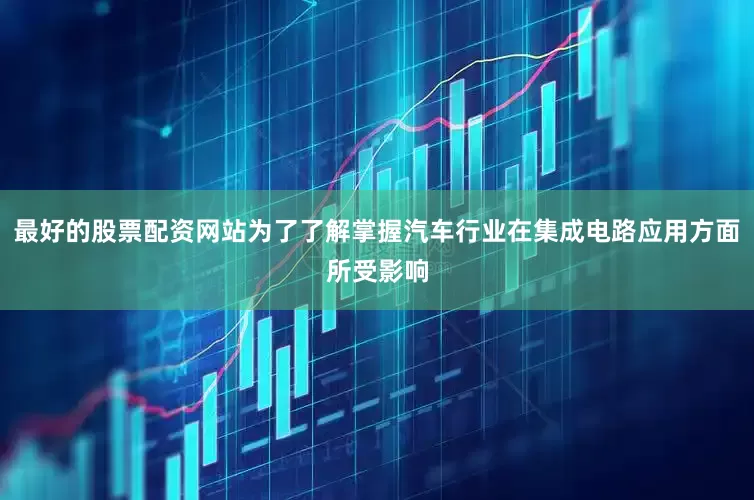 最好的股票配资网站为了了解掌握汽车行业在集成电路应用方面所受影响