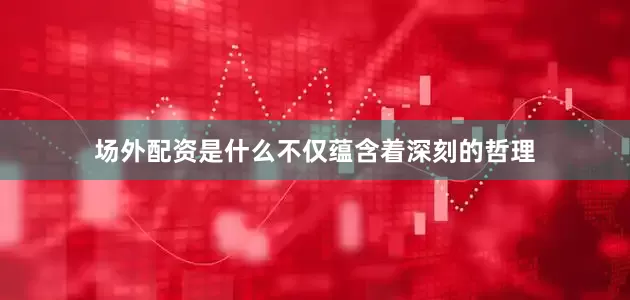场外配资是什么不仅蕴含着深刻的哲理
