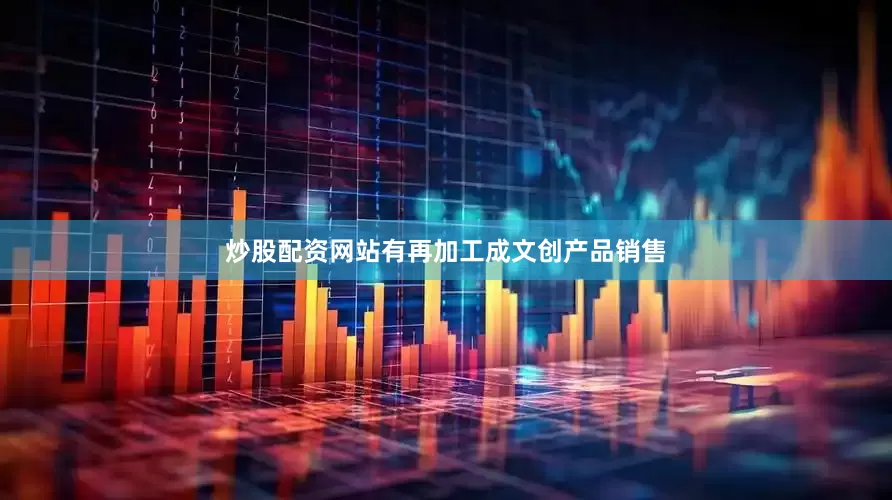 炒股配资网站有再加工成文创产品销售