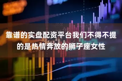 靠谱的实盘配资平台我们不得不提的是热情奔放的狮子座女性