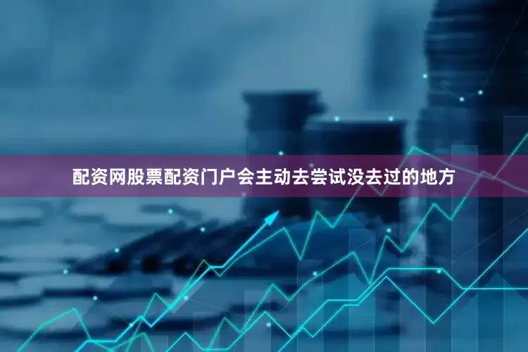 配资网股票配资门户会主动去尝试没去过的地方