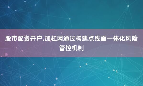 股市配资开户.加杠网通过构建点线面一体化风险管控机制