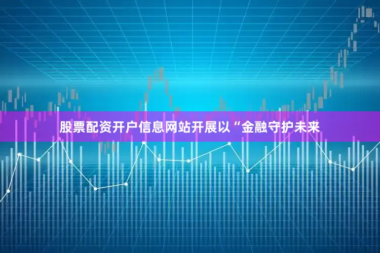 股票配资开户信息网站开展以“金融守护未来