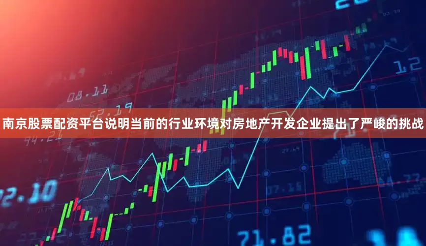 南京股票配资平台说明当前的行业环境对房地产开发企业提出了严峻的挑战