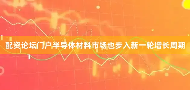配资论坛门户半导体材料市场也步入新一轮增长周期