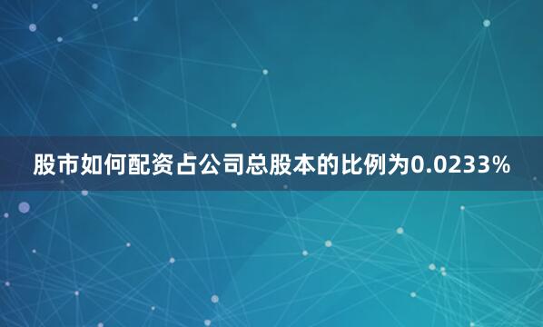 股市如何配资占公司总股本的比例为0.0233%