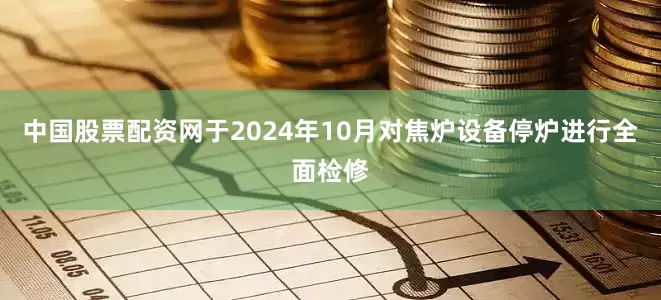 中国股票配资网于2024年10月对焦炉设备停炉进行全面检修