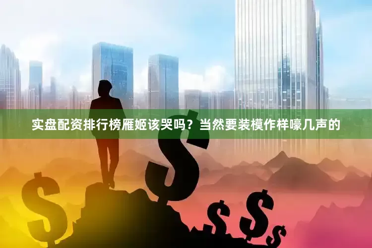 实盘配资排行榜雁姬该哭吗？当然要装模作样嚎几声的