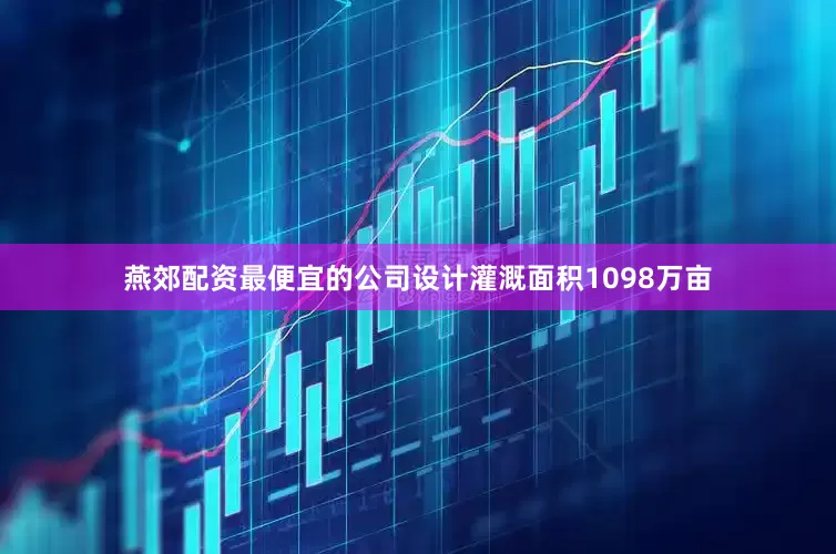 燕郊配资最便宜的公司设计灌溉面积1098万亩