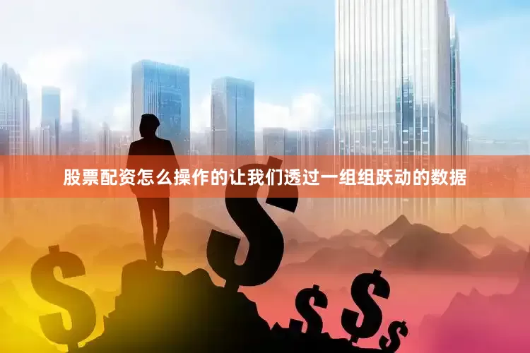 股票配资怎么操作的让我们透过一组组跃动的数据