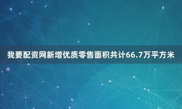 我要配资网新增优质零售面积共计66.7万平方米