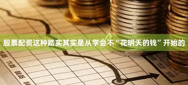 股票配资这种踏实其实是从学会不“花明天的钱”开始的