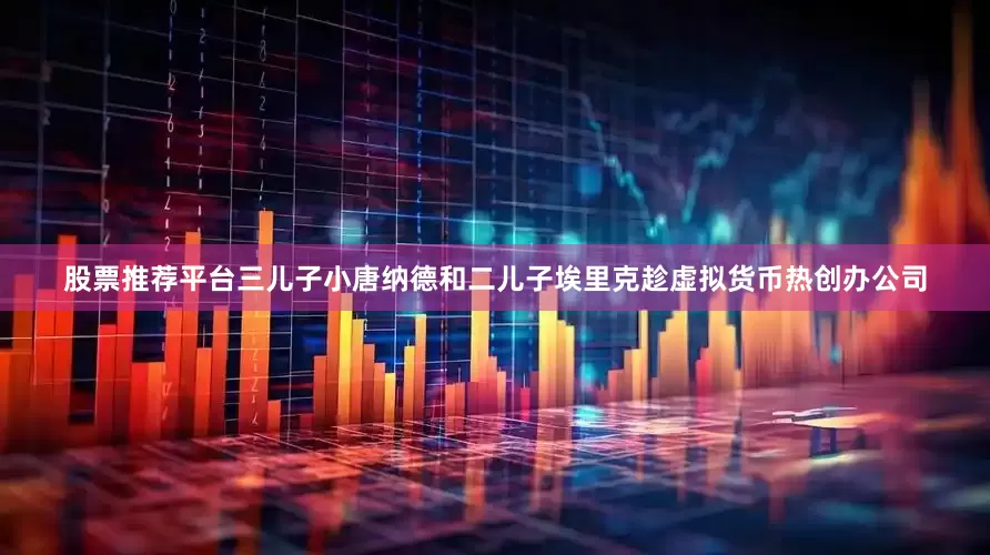 股票推荐平台三儿子小唐纳德和二儿子埃里克趁虚拟货币热创办公司