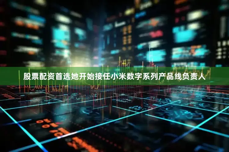 股票配资首选她开始接任小米数字系列产品线负责人