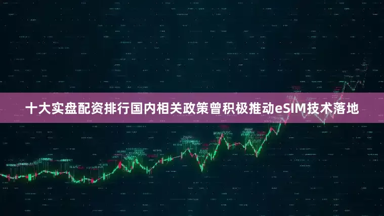十大实盘配资排行国内相关政策曾积极推动eSIM技术落地