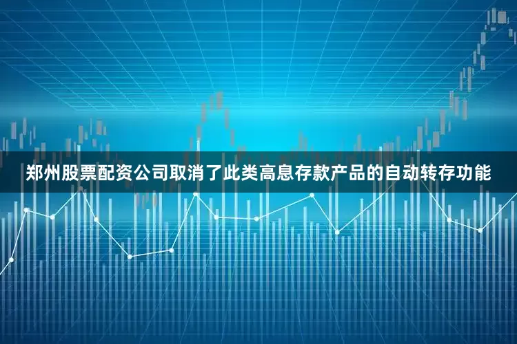 郑州股票配资公司取消了此类高息存款产品的自动转存功能