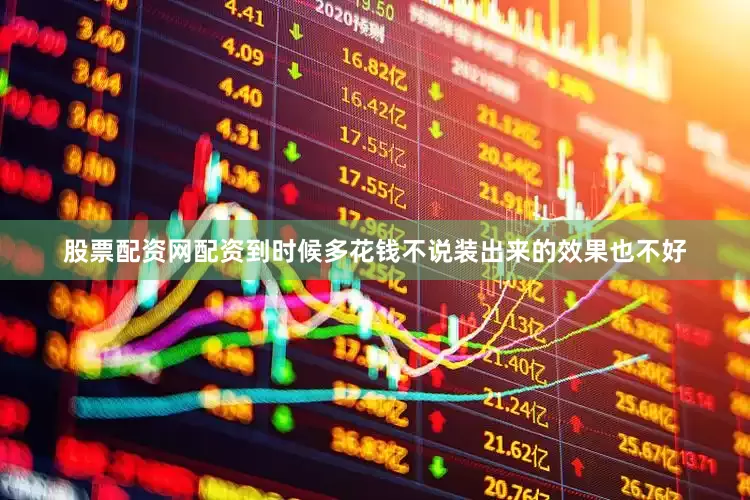 股票配资网配资到时候多花钱不说装出来的效果也不好