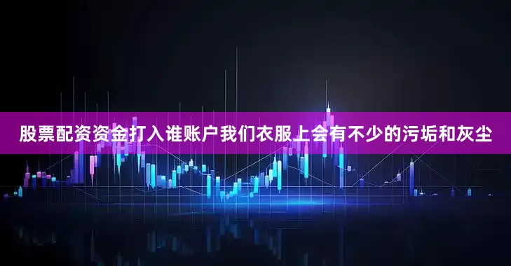 股票配资资金打入谁账户我们衣服上会有不少的污垢和灰尘